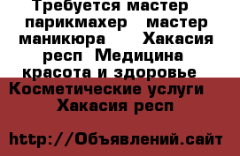 Требуется мастер - парикмахер , мастер маникюра .  - Хакасия респ. Медицина, красота и здоровье » Косметические услуги   . Хакасия респ.